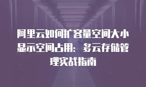 阿里云如何扩容量空间大小显示空间占用：多云存储管理实战指南