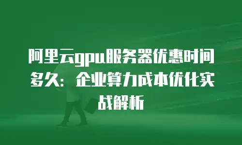 阿里云gpu服务器优惠时间多久：企业算力成本优化实战解析