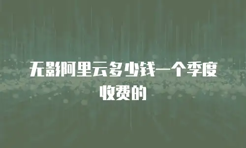 无影阿里云多少钱一个季度收费的