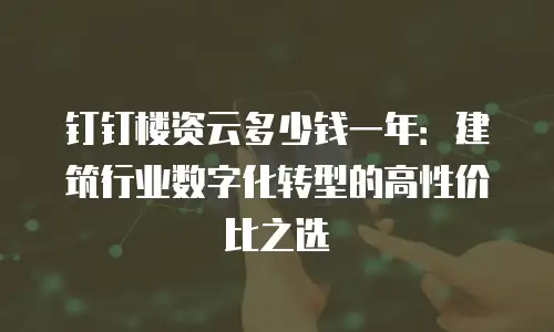 钉钉楼资云多少钱一年：建筑行业数字化转型的高性价比之选