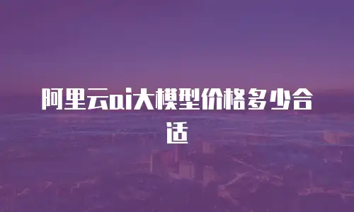 阿里云ai大模型价格多少合适