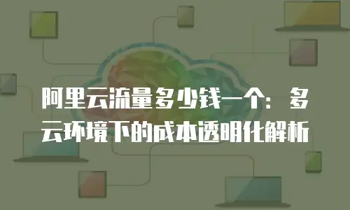 阿里云流量多少钱一个：多云环境下的成本透明化解析