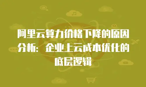 阿里云算力价格下降的原因分析：企业上云成本优化的底层逻辑