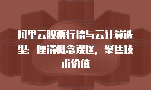 阿里云股票行情与云计算选型：厘清概念误区，聚焦技术价值