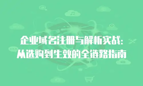 企业域名注册与解析实战：从选购到生效的全链路指南