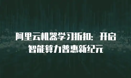 阿里云机器学习折扣：开启智能算力普惠新纪元
