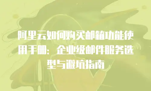 阿里云如何购买邮箱功能使用手册：企业级邮件服务选型与避坑指南