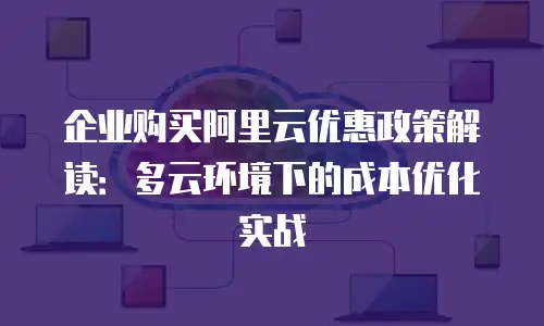 企业购买阿里云优惠政策解读：多云环境下的成本优化实战