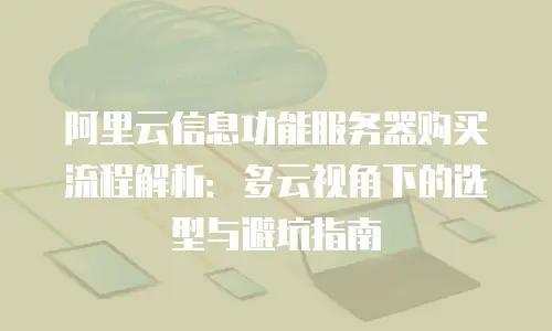 阿里云信息功能服务器购买流程解析：多云视角下的选型与避坑指南
