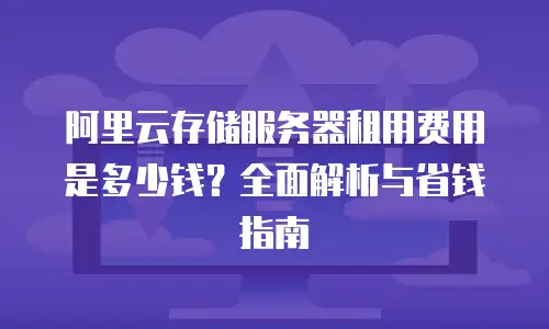 阿里云存储服务器租用费用是多少钱？全面解析与省钱指南