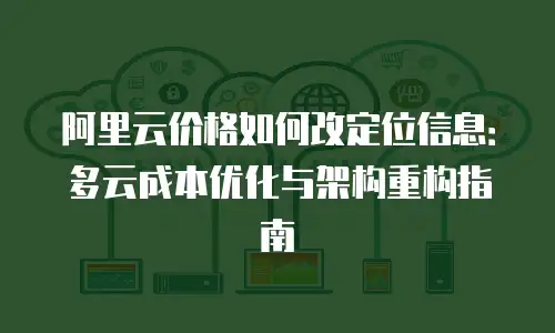 阿里云价格如何改定位信息：多云成本优化与架构重构指南