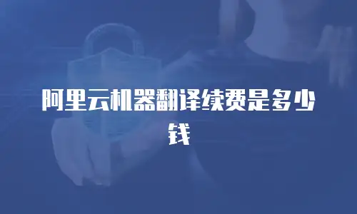 阿里云机器翻译续费是多少钱