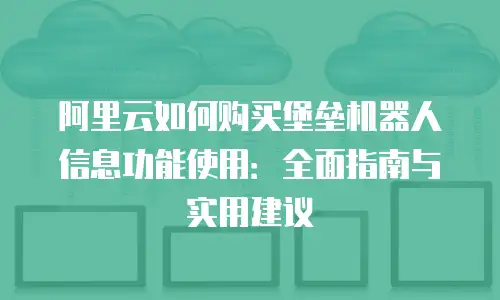 阿里云如何购买堡垒机器人信息功能使用：全面指南与实用建议