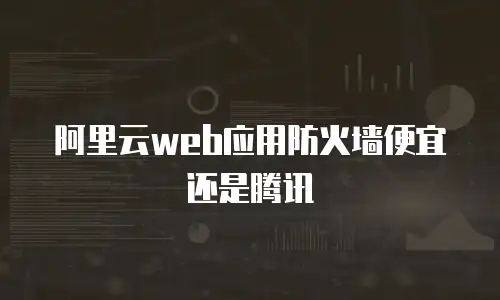 阿里云web应用防火墙便宜还是腾讯
