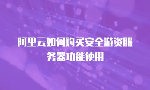 阿里云如何购买安全游资服务器功能使用