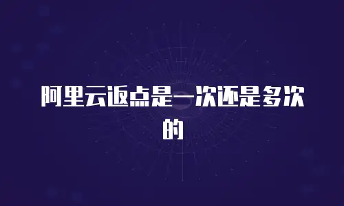 阿里云返点是一次还是多次的