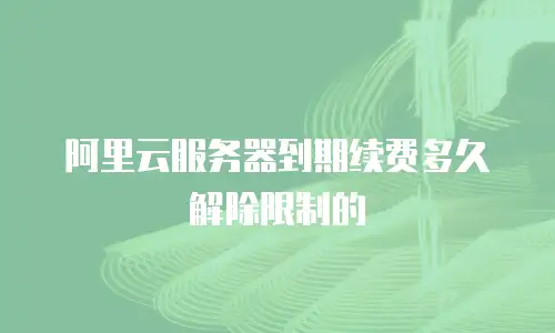 阿里云服务器到期续费多久解除限制的