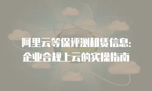 阿里云等保评测租赁信息：企业合规上云的实操指南