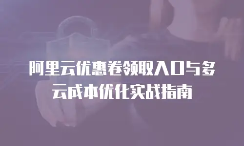 阿里云优惠卷领取入口与多云成本优化实战指南