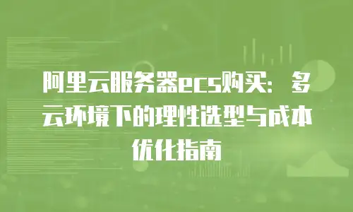 阿里云服务器ecs购买：多云环境下的理性选型与成本优化指南
