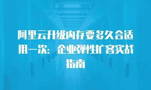 阿里云升级内存要多久合适用一次：企业弹性扩容实战指南