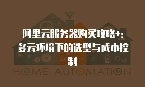 阿里云服务器购买攻略+：多云环境下的选型与成本控制