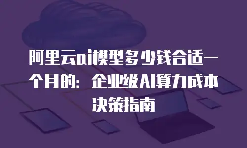 阿里云ai模型多少钱合适一个月的：企业级AI算力成本决策指南