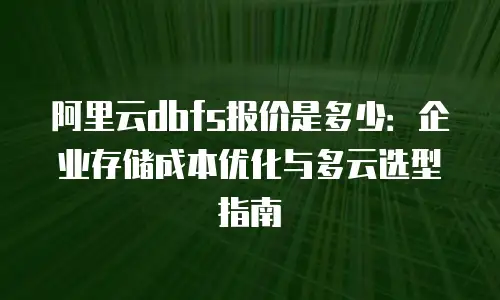 阿里云dbfs报价是多少：企业存储成本优化与多云选型指南