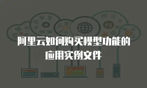 阿里云如何购买模型功能的应用实例文件