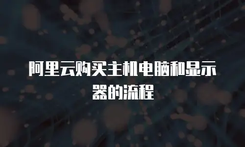 阿里云购买主机电脑和显示器的流程