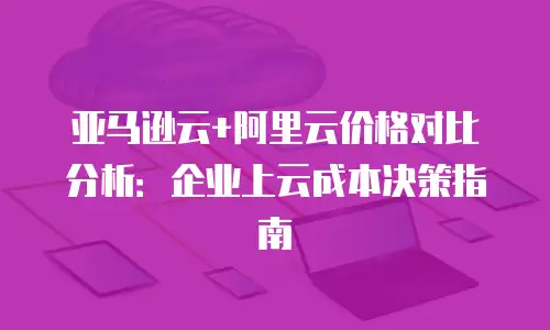 亚马逊云+阿里云价格对比分析：企业上云成本决策指南