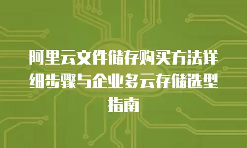 阿里云文件储存购买方法详细步骤与企业多云存储选型指南