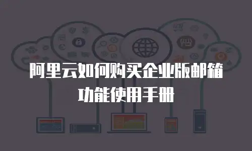 阿里云如何购买企业版邮箱功能使用手册