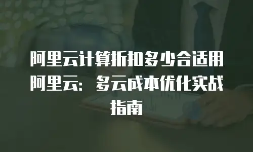 阿里云计算折扣多少合适用阿里云：多云成本优化实战指南