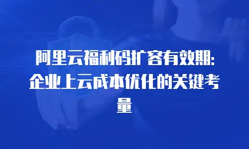阿里云福利码扩容有效期：企业上云成本优化的关键考量