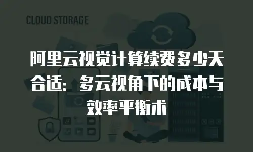 阿里云视觉计算续费多少天合适：多云视角下的成本与效率平衡术