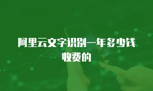 阿里云文字识别一年多少钱收费的