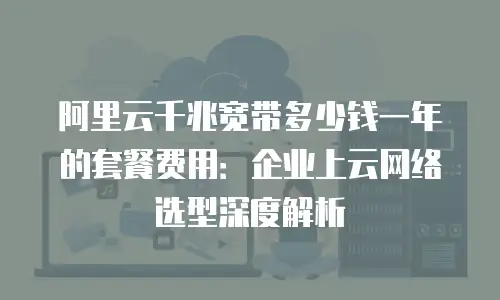 阿里云千兆宽带多少钱一年的套餐费用：企业上云网络选型深度解析