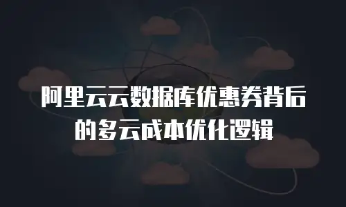 阿里云云数据库优惠券背后的多云成本优化逻辑