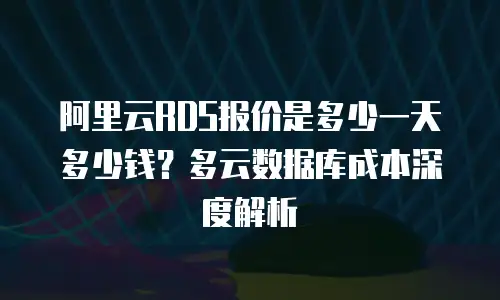 阿里云RDS报价是多少一天多少钱？多云数据库成本深度解析