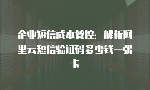 企业短信成本管控：解析阿里云短信验证码多少钱一张卡