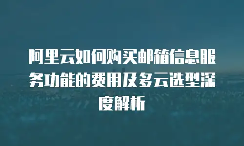 阿里云如何购买邮箱信息服务功能的费用及多云选型深度解析