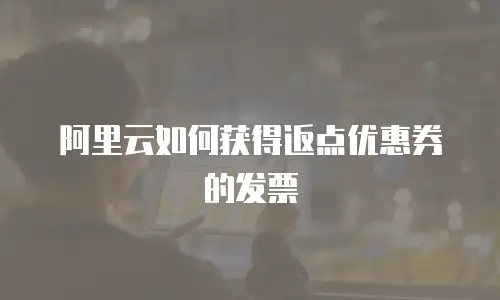 阿里云如何获得返点优惠券的发票