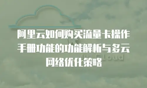 阿里云如何购买流量卡操作手册功能的功能解析与多云网络优化策略