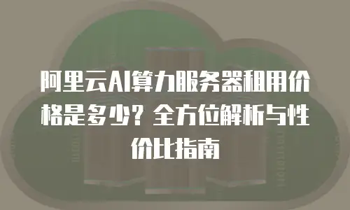 阿里云AI算力服务器租用价格是多少？全方位解析与性价比指南