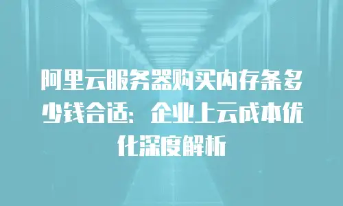 阿里云服务器购买内存条多少钱合适：企业上云成本优化深度解析