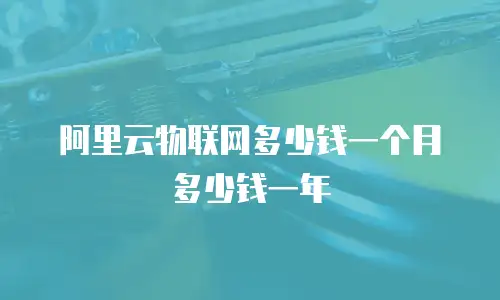 阿里云物联网多少钱一个月多少钱一年