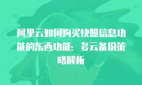 阿里云如何购买快照信息功能的东西功能：多云备份策略解析