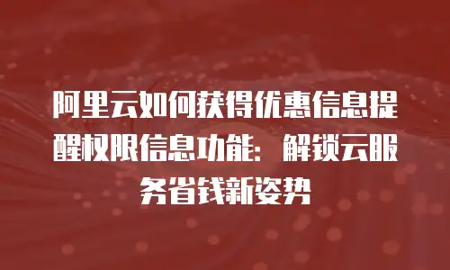 阿里云如何获得优惠信息提醒权限信息功能：解锁云服务省钱新姿势