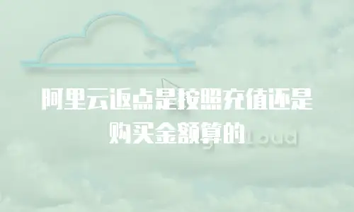 阿里云返点是按照充值还是购买金额算的
